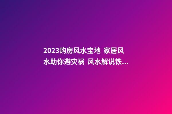 2023购房风水宝地  家居风水助你避灾祸  风水解说铁路旁的住宅不宜购房